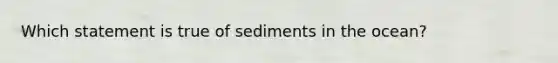 ​Which statement is true of sediments in the ocean?