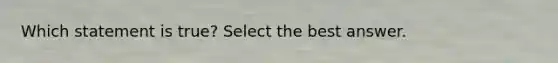 Which statement is true? Select the best answer.