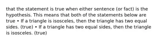 that the statement is true when either sentence (or fact) is the hypothesis. This means that both of the statements below are true • If a triangle is isosceles, then the triangle has two equal sides. (true) • If a triangle has two equal sides, then the triangle is isosceles. (true)