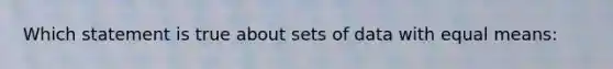 Which statement is true about sets of data with equal means: