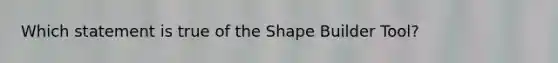 Which statement is true of the Shape Builder Tool?