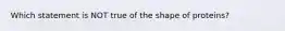 Which statement is NOT true of the shape of proteins?