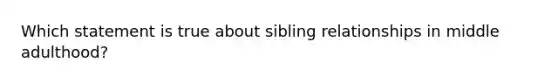 Which statement is true about sibling relationships in middle adulthood?