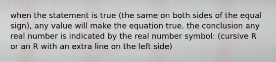 when the statement is true (the same on both sides of the equal sign), any value will make the equation true. the conclusion any real number is indicated by the real number symbol: (cursive R or an R with an extra line on the left side)