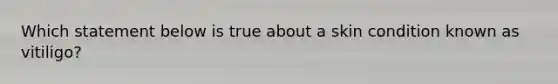 Which statement below is true about a skin condition known as vitiligo?