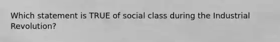 Which statement is TRUE of social class during the Industrial Revolution?