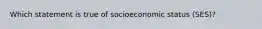 Which statement is true of socioeconomic status (SES)?