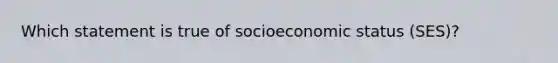 Which statement is true of socioeconomic status (SES)?