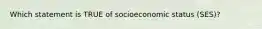 Which statement is TRUE of socioeconomic status (SES)?