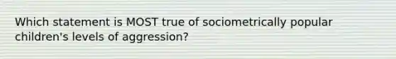 Which statement is MOST true of sociometrically popular children's levels of aggression?