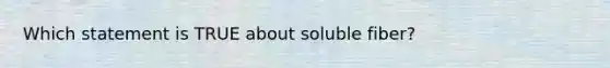 Which statement is TRUE about soluble fiber?