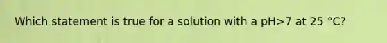 Which statement is true for a solution with a pH>7 at 25 °C?