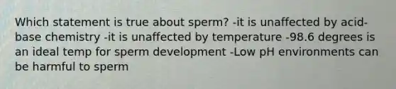 Which statement is true about sperm? -it is unaffected by acid-base chemistry -it is unaffected by temperature -98.6 degrees is an ideal temp for sperm development -Low pH environments can be harmful to sperm