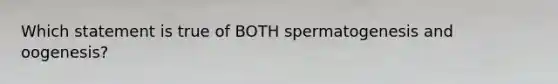 Which statement is true of BOTH spermatogenesis and oogenesis?