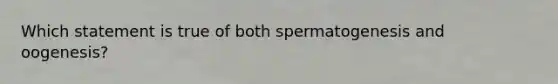 Which statement is true of both spermatogenesis and oogenesis?