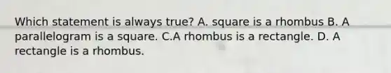 Which statement is always true? A. square is a rhombus B. A parallelogram is a square. C.A rhombus is a rectangle. D. A rectangle is a rhombus.