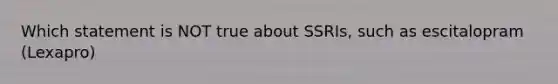 Which statement is NOT true about SSRIs, such as escitalopram (Lexapro)