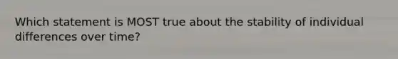 Which statement is MOST true about the stability of individual differences over time?