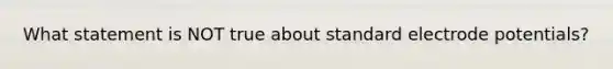 What statement is NOT true about standard electrode potentials?