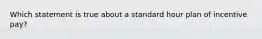 Which statement is true about a standard hour plan of incentive pay?