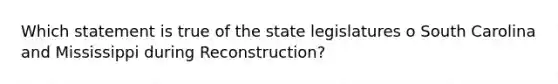 Which statement is true of the state legislatures o South Carolina and Mississippi during Reconstruction?