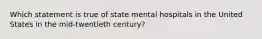 Which statement is true of state mental hospitals in the United States in the mid-twentieth century?