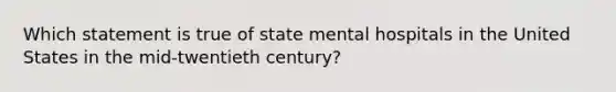 Which statement is true of state mental hospitals in the United States in the mid-twentieth century?