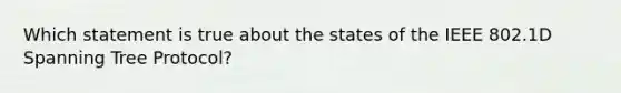 Which statement is true about the states of the IEEE 802.1D Spanning Tree Protocol?