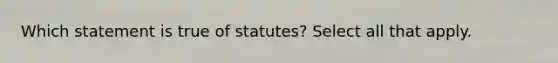 Which statement is true of statutes? Select all that apply.