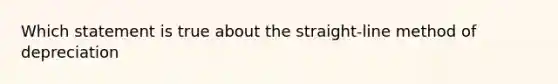 Which statement is true about the straight-line method of depreciation