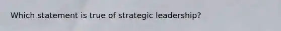 Which statement is true of strategic leadership?