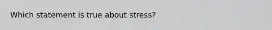 Which statement is true about stress?