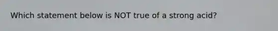 Which statement below is NOT true of a strong acid?