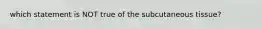 which statement is NOT true of the subcutaneous tissue?