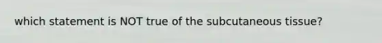 which statement is NOT true of the subcutaneous tissue?