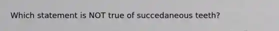 Which statement is NOT true of succedaneous teeth?