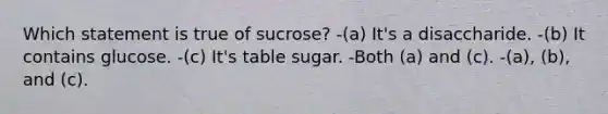 Which statement is true of sucrose? -(a) It's a disaccharide. -(b) It contains glucose. -(c) It's table sugar. -Both (a) and (c). -(a), (b), and (c).