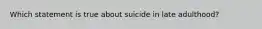 Which statement is true about suicide in late adulthood?