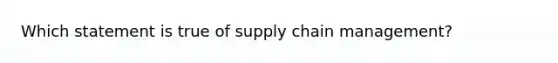 Which statement is true of <a href='https://www.questionai.com/knowledge/k3RYuUTFLO-supply-chain' class='anchor-knowledge'>supply chain</a> management?