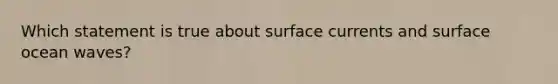 Which statement is true about surface currents and surface ocean waves?