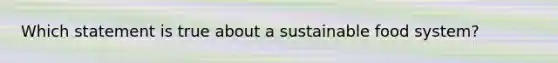 Which statement is true about a sustainable food system?