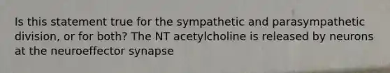 Is this statement true for the sympathetic and parasympathetic division, or for both? The NT acetylcholine is released by neurons at the neuroeffector synapse