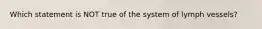 Which statement is NOT true of the system of lymph vessels?