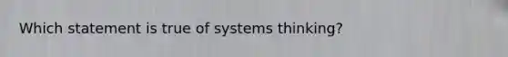 Which statement is true of systems thinking?