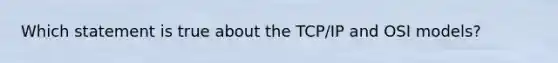 Which statement is true about the TCP/IP and OSI models?