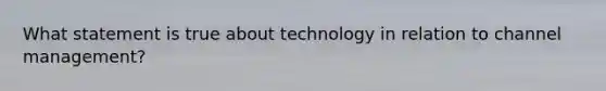 What statement is true about technology in relation to channel management?