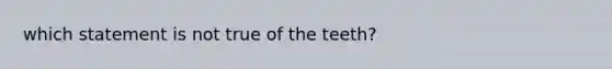 which statement is not true of the teeth?