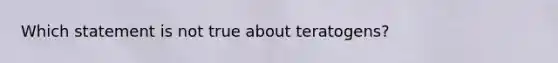 Which statement is not true about teratogens?