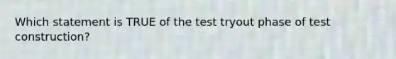 Which statement is TRUE of the test tryout phase of test construction?