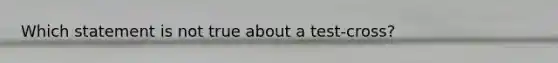 Which statement is not true about a test-cross?